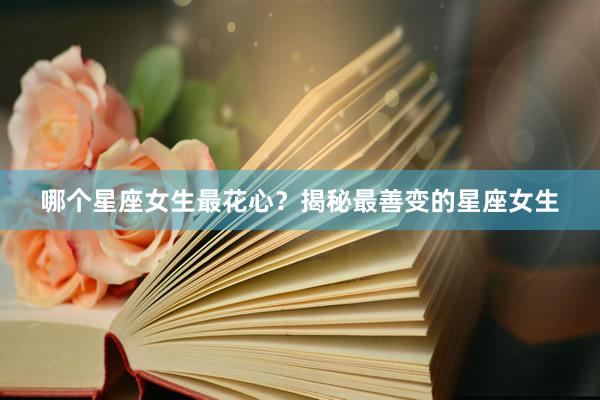 哪个星座女生最花心？揭秘最善变的星座女生