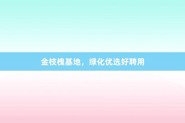 金枝槐基地，绿化优选好聘用