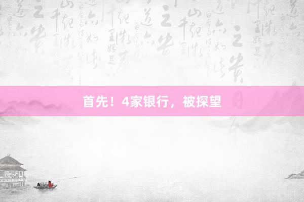 首先！4家银行，被探望