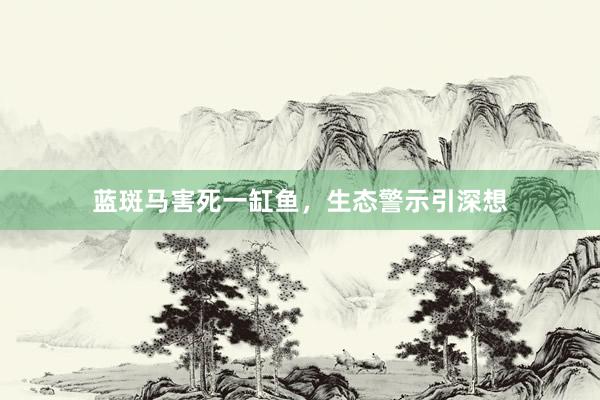 蓝斑马害死一缸鱼，生态警示引深想