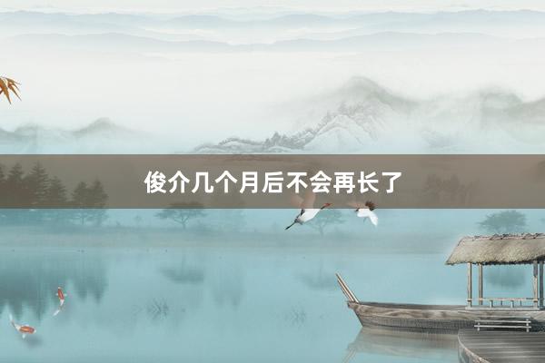 俊介几个月后不会再长了