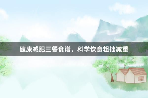 健康减肥三餐食谱，科学饮食粗拙减重