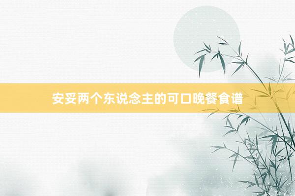 安妥两个东说念主的可口晚餐食谱